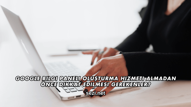 Google Bilgi Paneli Oluşturma Hizmeti Almadan Önce Dikkat Edilmesi Gerekenler