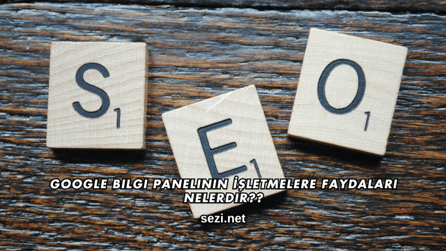 Google Bilgi Panelinin İşletmelere Faydaları Nelerdir?